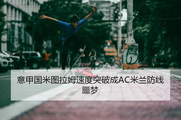 意甲国米图拉姆速度突破成AC米兰防线噩梦